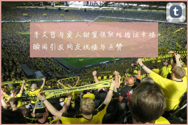 李炎哲与爱人甜蜜领取结婚证幸福瞬间引发网友祝福与点赞