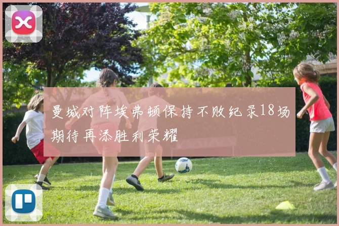 曼城对阵埃弗顿保持不败纪录18场期待再添胜利荣耀