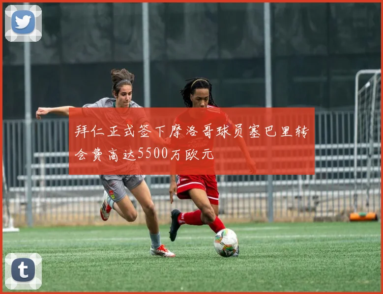 拜仁正式签下摩洛哥球员塞巴里转会费高达5500万欧元