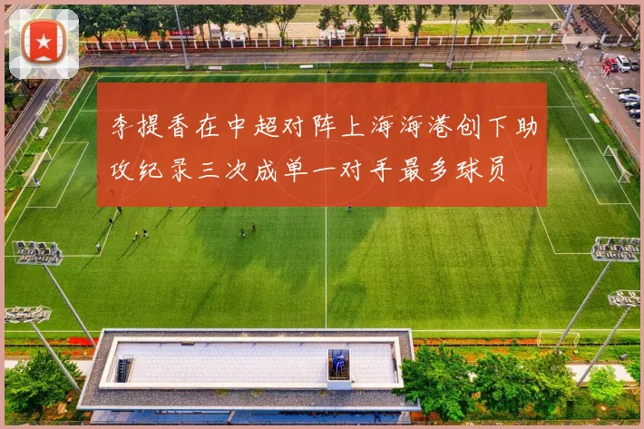 李提香在中超对阵上海海港创下助攻纪录三次成单一对手最多球员