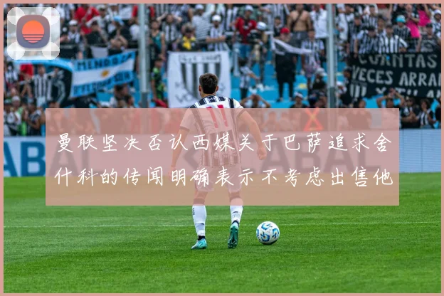 曼联坚决否认西媒关于巴萨追求舍什科的传闻明确表示不考虑出售他