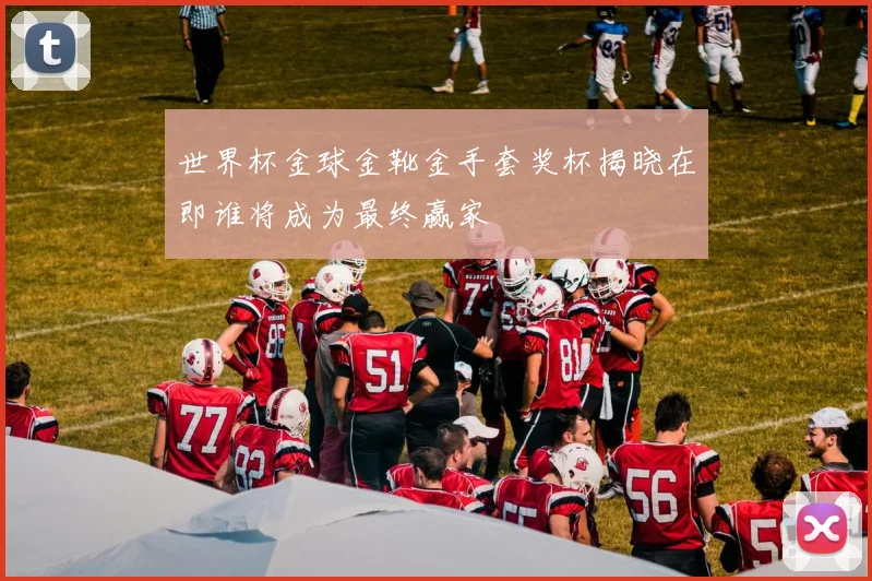 世界杯金球金靴金手套奖杯揭晓在即谁将成为最终赢家