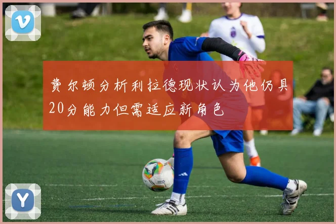 费尔顿分析利拉德现状认为他仍具20分能力但需适应新角色