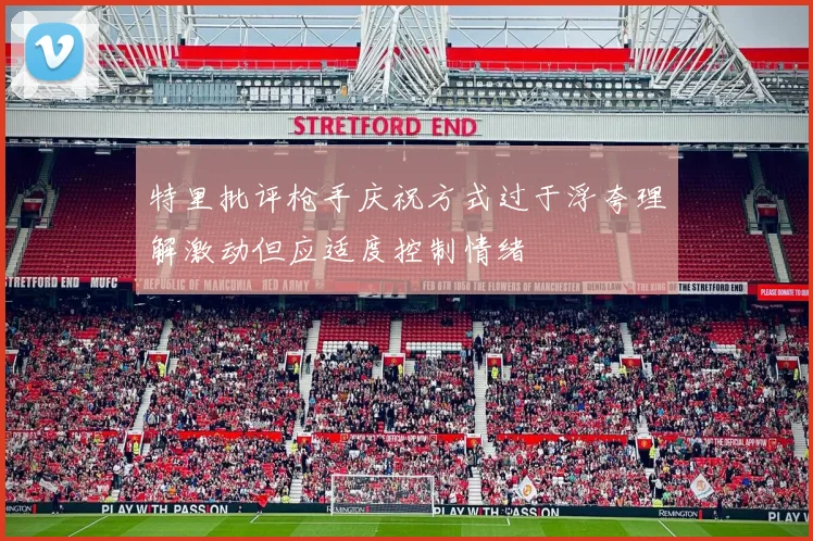 特里批评枪手庆祝方式过于浮夸理解激动但应适度控制情绪