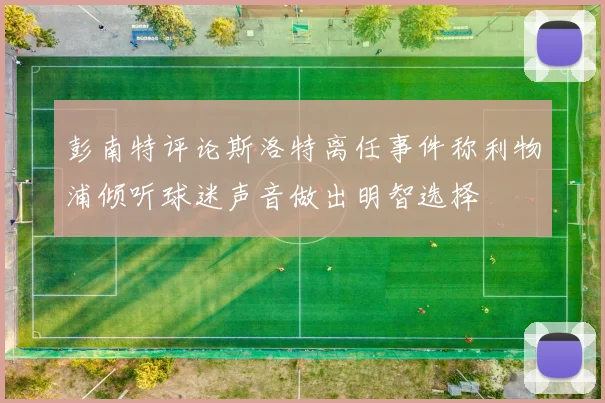 彭南特评论斯洛特离任事件称利物浦倾听球迷声音做出明智选择