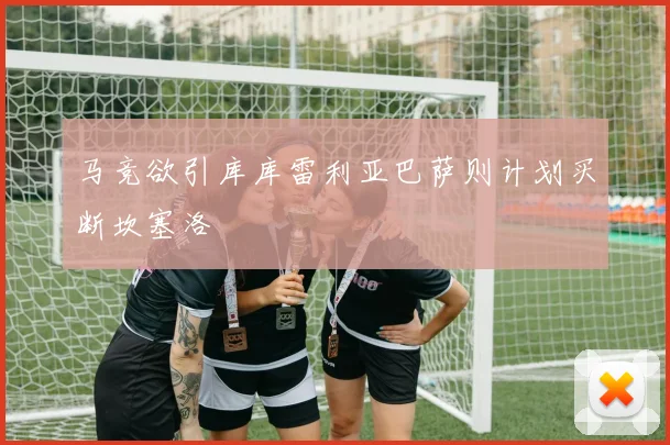 马竞欲引库库雷利亚巴萨则计划买断坎塞洛