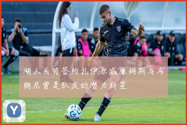 湖人或将签约扎伊尔威廉姆斯与布朗尼曾是队友的潜力新星