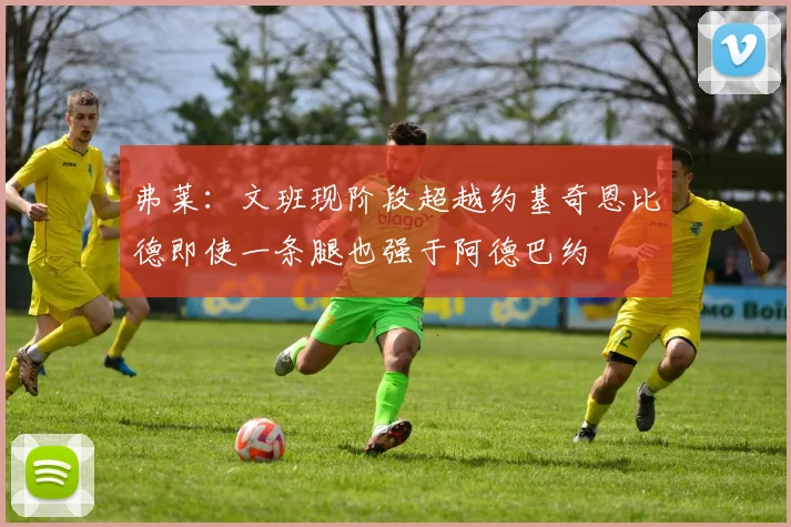 弗莱：文班现阶段超越约基奇恩比德即使一条腿也强于阿德巴约