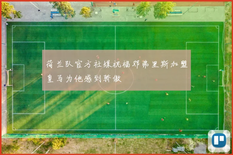 荷兰队官方社媒祝福邓弗里斯加盟皇马为他感到骄傲