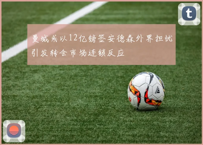 曼城或以12亿镑签安德森外界担忧引发转会市场连锁反应