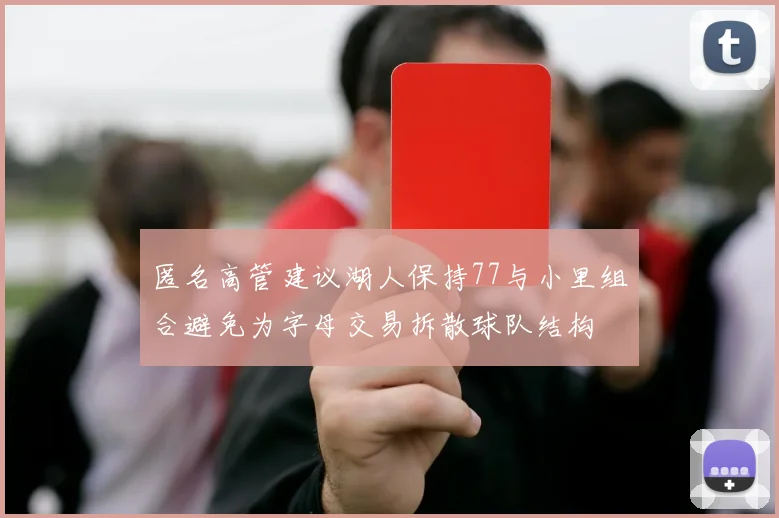 匿名高管建议湖人保持77与小里组合避免为字母交易拆散球队结构